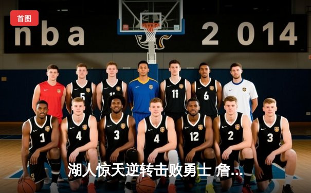 湖人惊天逆转击败勇士 詹姆斯三双闪耀关键战役