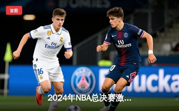 2024年NBA总决赛激战正酣：掘金险胜凯尔特人，约基奇砍下三双主宰比赛