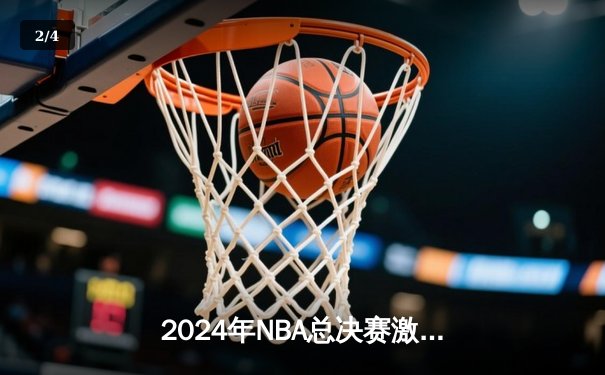 2024年NBA总决赛激战正酣：掘金险胜凯尔特人，约基奇砍下三双主宰比赛 - 2