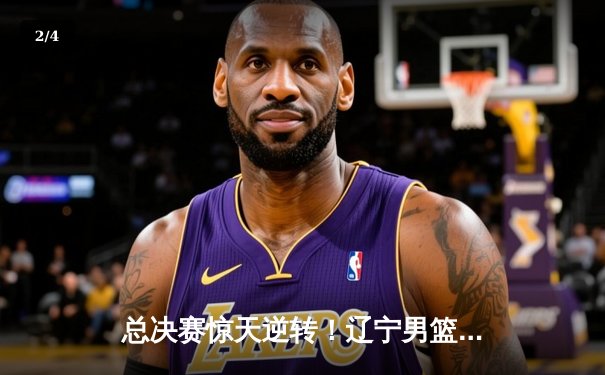总决赛惊天逆转！辽宁男篮加时力克广东，赵继伟37分创生涯新高 - 2