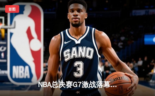 NBA总决赛G7激战落幕，湖人逆转夺冠，詹姆斯荣膺FMVP