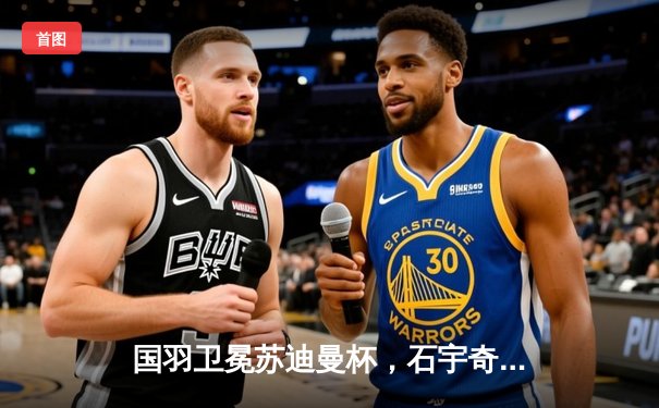 国羽卫冕苏迪曼杯，石宇奇逆转奠定胜局