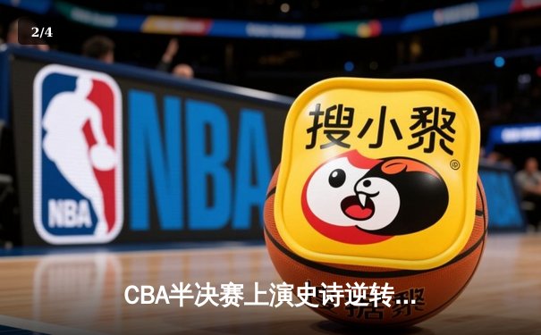 CBA半决赛上演史诗逆转 浙江广厦加时险胜广东宏远 - 2