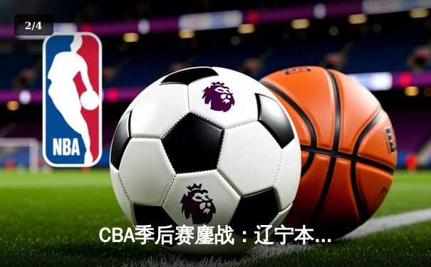 CBA季后赛鏖战：辽宁本钢加时险胜广东东莞 赵继伟33分率队夺赛点 - 2