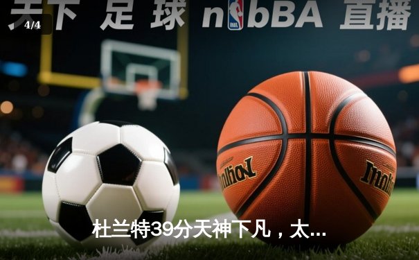 杜兰特39分天神下凡，太阳加时逆转雄鹿，布克关键三分锁定胜局 - 4