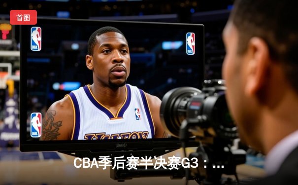 CBA季后赛半决赛G3：辽宁男篮加时险胜广东 赵继伟狂砍33分创生涯新高