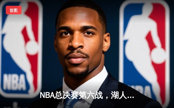 NBA总决赛第六战，湖人队惊险逆转夺冠，詹姆斯荣膺FMVP