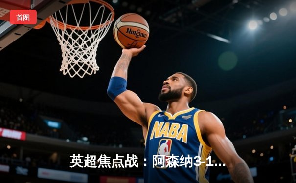 英超焦点战：阿森纳3-1力克曼联，萨卡传射建功锁定胜局