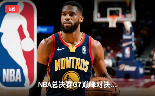NBA总决赛G7巅峰对决：凯尔特人险胜勇士，塔图姆41分加冕FMVP