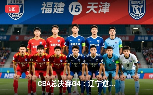 CBA总决赛G4：辽宁逆转新疆夺赛点 赵继伟关键三分定乾坤