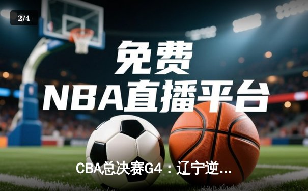 CBA总决赛G4：辽宁逆转新疆夺赛点 赵继伟关键三分定乾坤 - 2