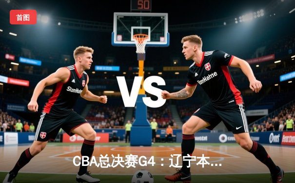 CBA总决赛G4：辽宁本钢加时险胜新疆飞虎，总比分3-1夺赛点