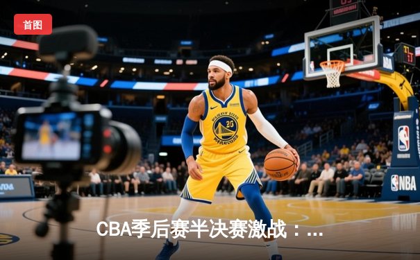 CBA季后赛半决赛激战：辽宁本钢加时险胜广东宏远，赵继伟狂砍35分创生涯新高