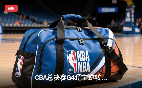 CBA总决赛G4辽宁逆转新疆夺赛点 赵继伟28+8弗格34分统治末节