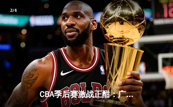 CBA季后赛激战正酣：广东东莞大益加时险胜辽宁本钢，赵睿关键三分锁定胜局 - 2