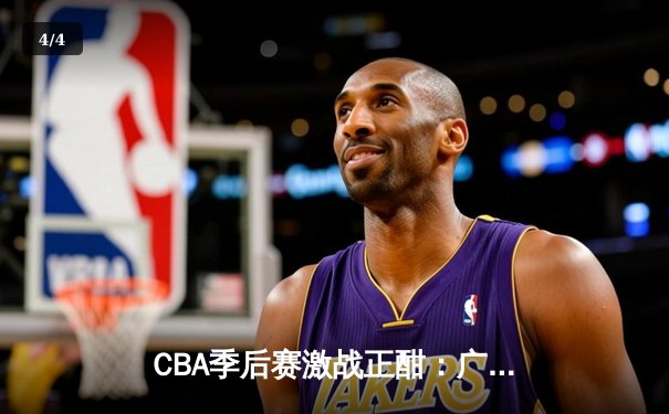 CBA季后赛激战正酣：广东东莞大益加时险胜辽宁本钢，赵睿关键三分锁定胜局 - 4