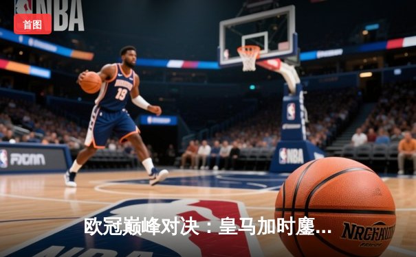 欧冠巅峰对决：皇马加时鏖战3-2力克拜仁，维尼修斯绝杀闪耀伯纳乌