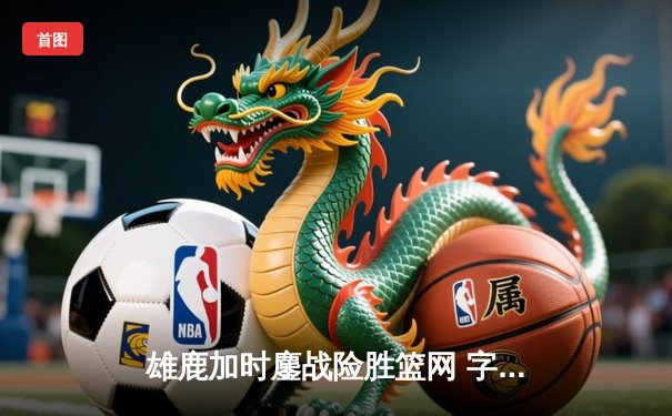 雄鹿加时鏖战险胜篮网 字母哥44分主宰关键时刻