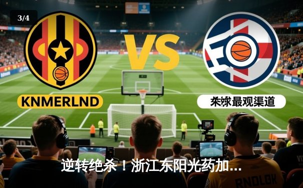 逆转绝杀！浙江东阳光药加时险胜广东华南虎，胡金秋狂砍31+14 - 3