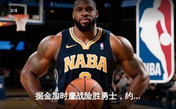 掘金加时鏖战险胜勇士，约基奇狂砍35分三双锁定胜局 - 2