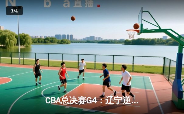 CBA总决赛G4：辽宁逆转广东夺赛点，赵继伟关键三分定乾坤 - 3