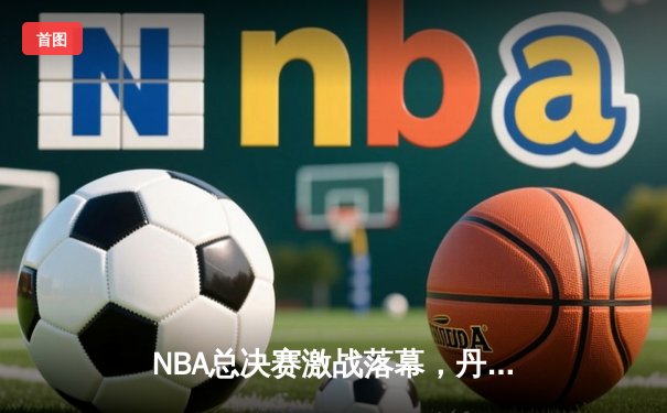NBA总决赛激战落幕，丹佛掘金4-1力克热火首夺总冠军