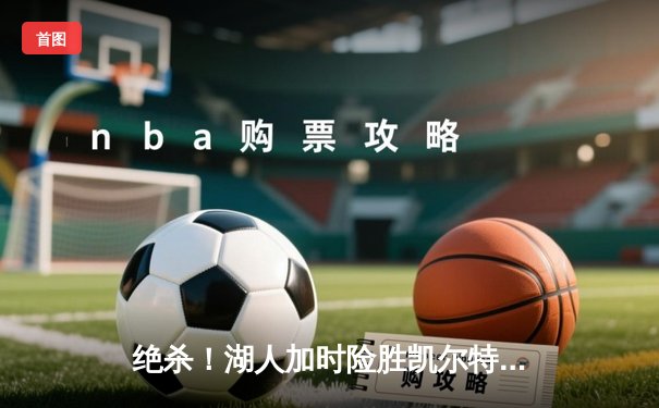 绝杀！湖人加时险胜凯尔特人，詹姆斯40+三双主宰黄绿大战