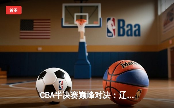 CBA半决赛巅峰对决：辽宁本钢加时鏖战力克广东宏远 赵继伟关键三分奠定胜局