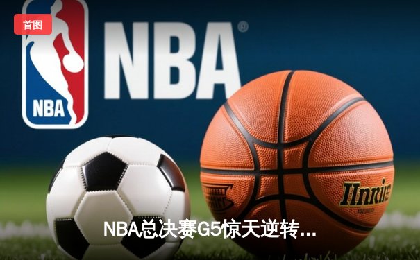 NBA总决赛G5惊天逆转：勇士末节狂轰25分 库里37分夺赛点