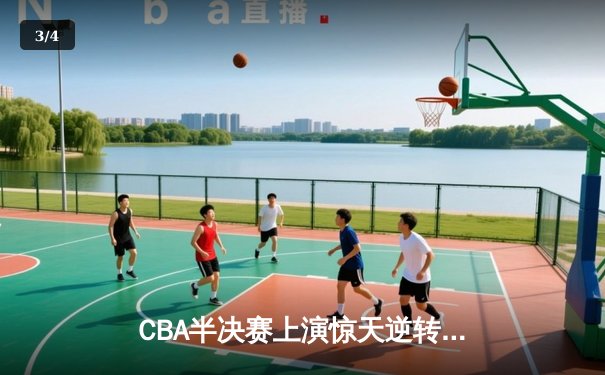 CBA半决赛上演惊天逆转，辽宁本钢加时力克广东宏远，总比分2-1领先 - 3