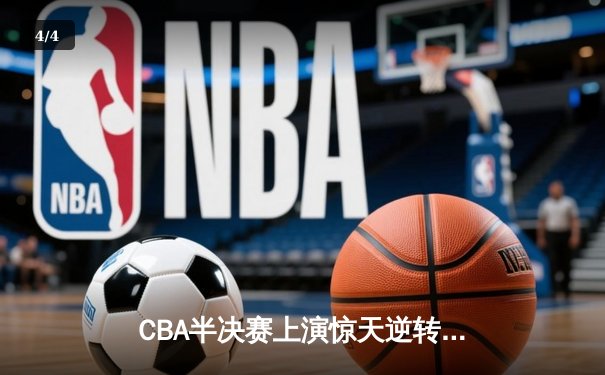 CBA半决赛上演惊天逆转，辽宁本钢加时力克广东宏远，总比分2-1领先 - 4