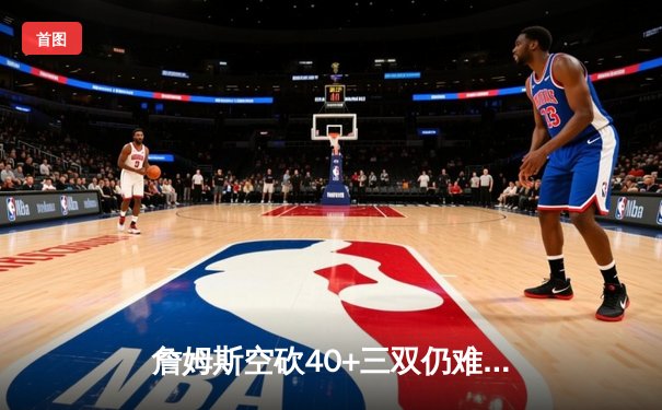 詹姆斯空砍40+三双仍难救主 湖人加时惜败掘金总分0-3陷绝境