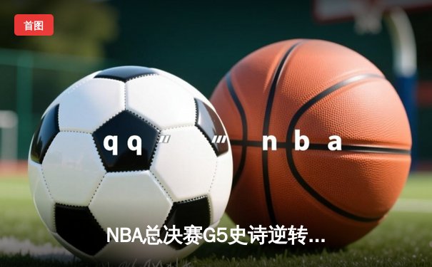 NBA总决赛G5史诗逆转：独行侠加时险胜凯尔特人，东契奇狂砍45分创纪录