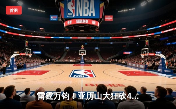 雷霆万钧！亚历山大狂砍40+7+6率队逆转，西部半决赛抢七惊心动魄