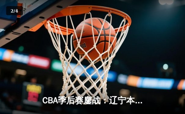 CBA季后赛鏖战：辽宁本钢加时险胜广东宏远，赵继伟砍下33分创生涯新高 - 2