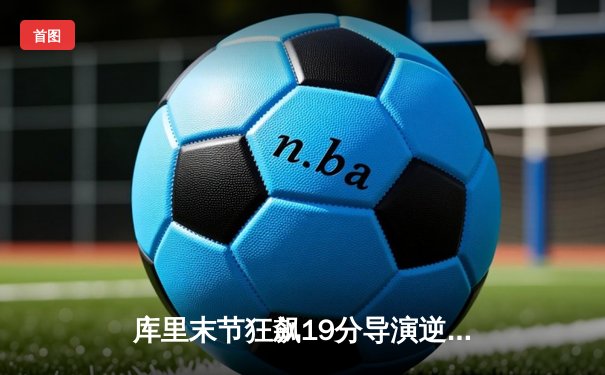 库里末节狂飙19分导演逆转 勇士险胜凯尔特人捍卫主场