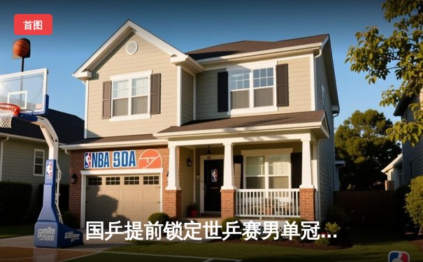 国乒提前锁定世乒赛男单冠亚军 樊振东王楚钦会师决赛展统治力