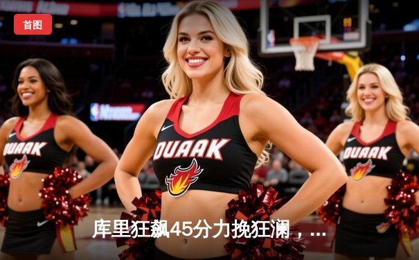 库里狂飙45分力挽狂澜，勇士加时险胜凯尔特人扳平总决赛