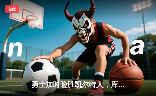 勇士加时险胜凯尔特人，库里狂砍43分率队完成20分逆转