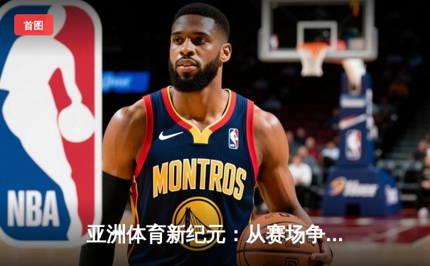 亚洲体育新纪元：从赛场争锋到产业崛起