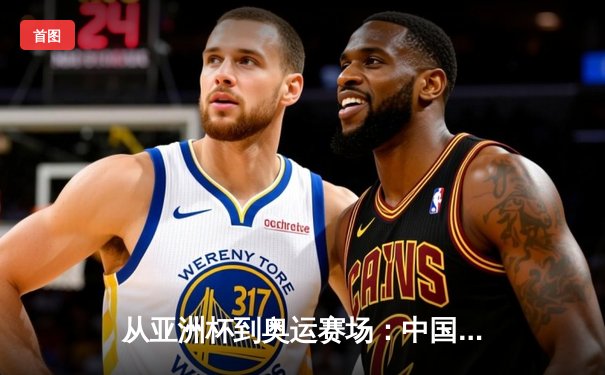 从亚洲杯到奥运赛场：中国体育的突破与转型之路