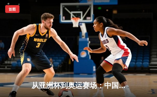 从亚洲杯到奥运赛场：中国体育的突破与转型之路