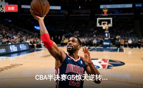 CBA半决赛G5惊天逆转！辽宁本钢加时险胜广东宏远晋级总决赛