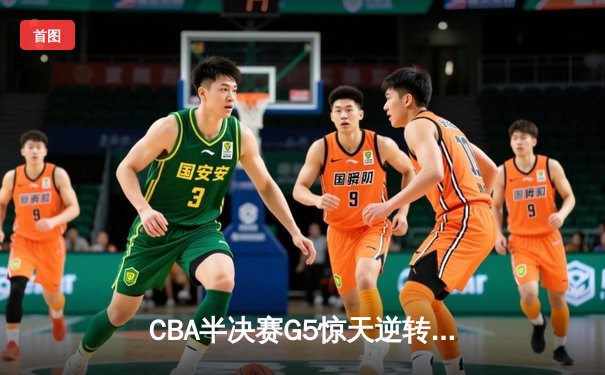 CBA半决赛G5惊天逆转！辽宁本钢加时险胜广东宏远晋级总决赛