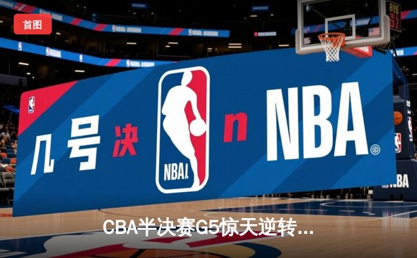 CBA半决赛G5惊天逆转！辽宁本钢加时险胜广东宏远晋级总决赛