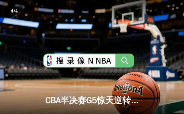 CBA半决赛G5惊天逆转！辽宁本钢加时险胜广东宏远晋级总决赛 - 4