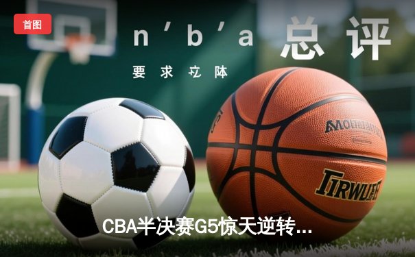 CBA半决赛G5惊天逆转！辽宁本钢加时险胜广东宏远晋级总决赛