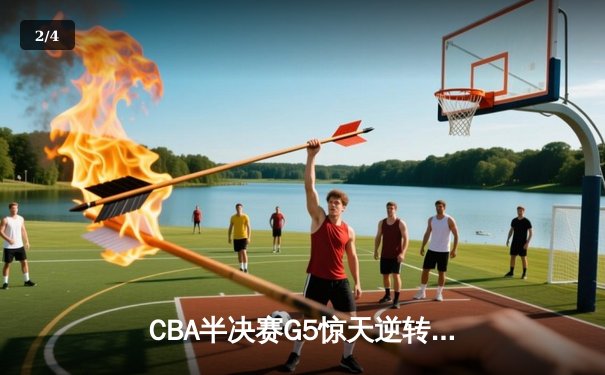 CBA半决赛G5惊天逆转！辽宁本钢加时险胜广东宏远晋级总决赛 - 2